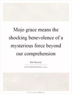 Mojo grace means the shocking benevolence of a mysterious force beyond our comprehension Picture Quote #1