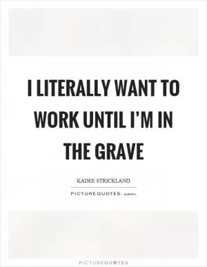 I literally want to work until I’m in the grave Picture Quote #1