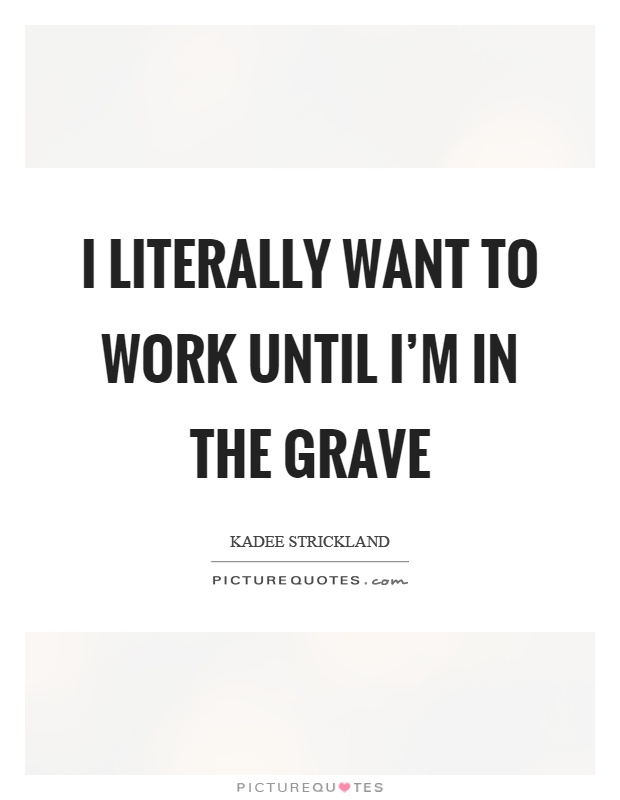I literally want to work until I'm in the grave Picture Quote #1