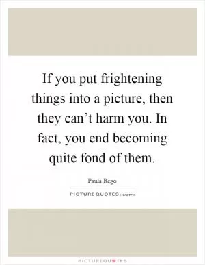If you put frightening things into a picture, then they can’t harm you. In fact, you end becoming quite fond of them Picture Quote #1