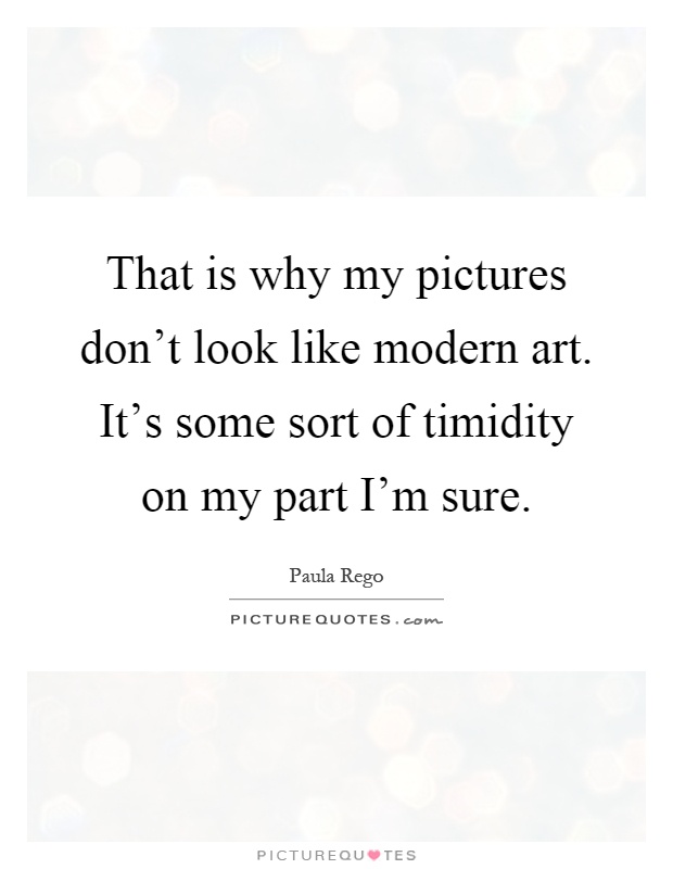 That is why my pictures don't look like modern art. It's some sort of timidity on my part I'm sure Picture Quote #1