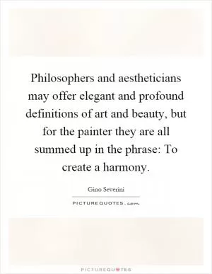 Philosophers and aestheticians may offer elegant and profound definitions of art and beauty, but for the painter they are all summed up in the phrase: To create a harmony Picture Quote #1