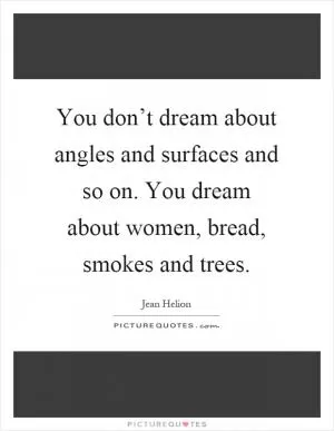 You don’t dream about angles and surfaces and so on. You dream about women, bread, smokes and trees Picture Quote #1