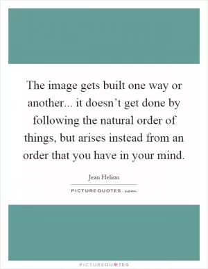 The image gets built one way or another... it doesn’t get done by following the natural order of things, but arises instead from an order that you have in your mind Picture Quote #1