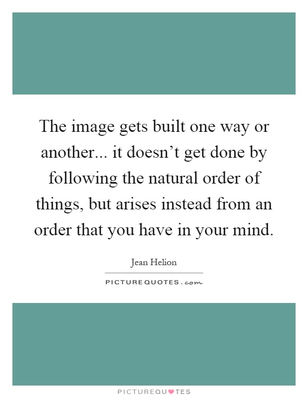 The image gets built one way or another... it doesn't get done by following the natural order of things, but arises instead from an order that you have in your mind Picture Quote #1