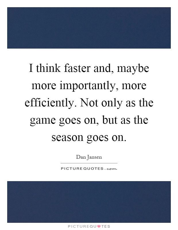 I think faster and, maybe more importantly, more efficiently. Not only as the game goes on, but as the season goes on Picture Quote #1