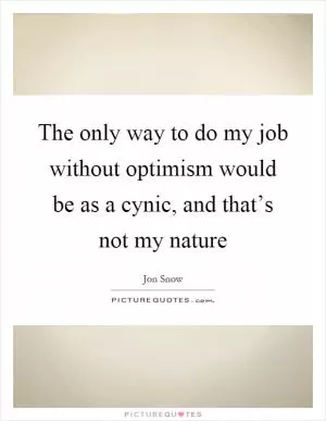 The only way to do my job without optimism would be as a cynic, and that’s not my nature Picture Quote #1