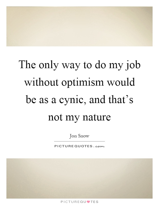 The only way to do my job without optimism would be as a cynic, and that's not my nature Picture Quote #1