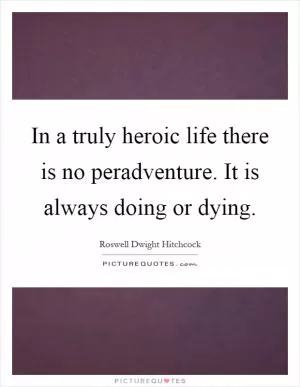 In a truly heroic life there is no peradventure. It is always doing or dying Picture Quote #1