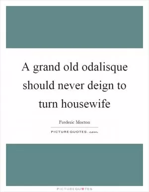 A grand old odalisque should never deign to turn housewife Picture Quote #1