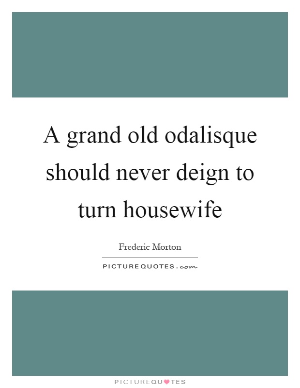 A grand old odalisque should never deign to turn housewife Picture Quote #1