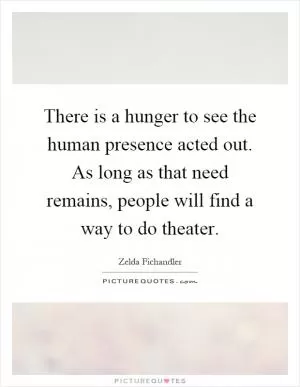 There is a hunger to see the human presence acted out. As long as that need remains, people will find a way to do theater Picture Quote #1