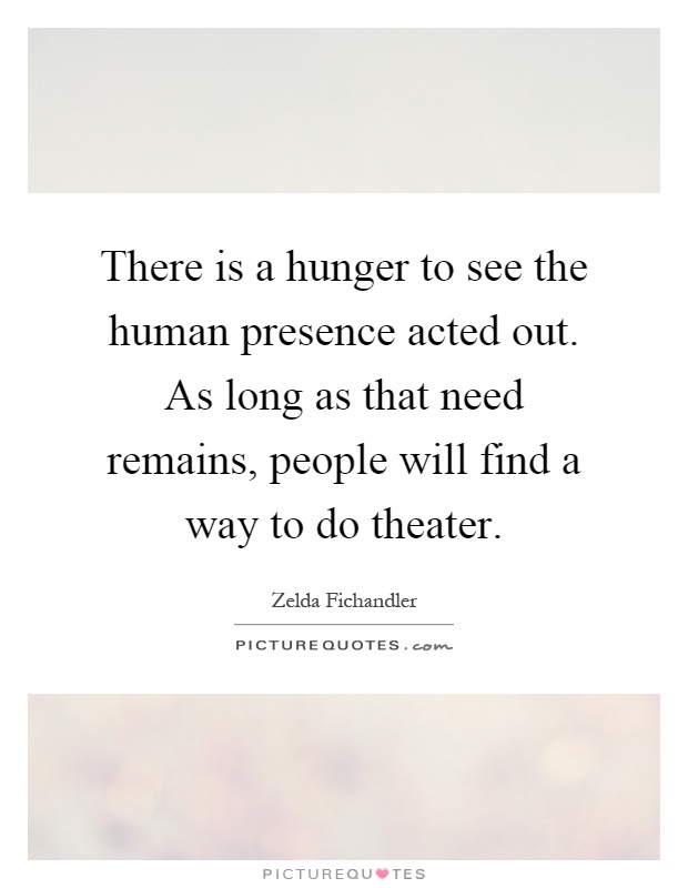 There is a hunger to see the human presence acted out. As long as that need remains, people will find a way to do theater Picture Quote #1