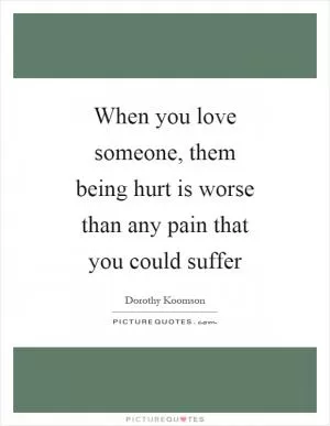 When you love someone, them being hurt is worse than any pain that you could suffer Picture Quote #1