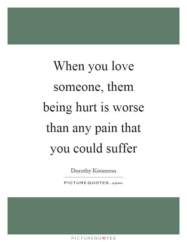 When you love someone, them being hurt is worse than any pain that you could suffer Picture Quote #1