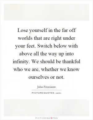 Lose yourself in the far off worlds that are right under your feet. Switch below with above all the way up into infinity. We should be thankful who we are, whether we know ourselves or not Picture Quote #1