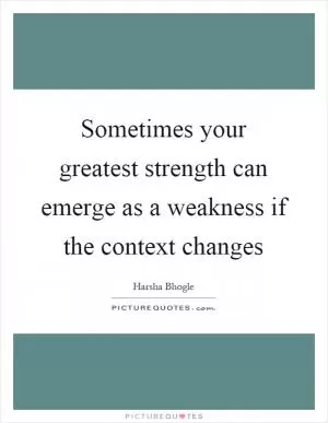 Sometimes your greatest strength can emerge as a weakness if the context changes Picture Quote #1