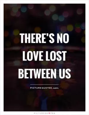 There’s no love lost between us Picture Quote #1