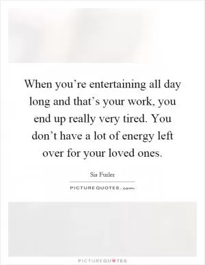 When you’re entertaining all day long and that’s your work, you end up really very tired. You don’t have a lot of energy left over for your loved ones Picture Quote #1