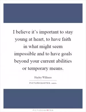I believe it’s important to stay young at heart, to have faith in what might seem impossible and to have goals beyond your current abilities or temporary means Picture Quote #1