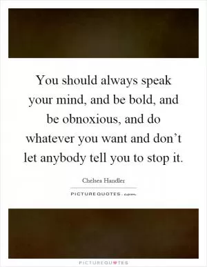 You should always speak your mind, and be bold, and be obnoxious, and do whatever you want and don’t let anybody tell you to stop it Picture Quote #1