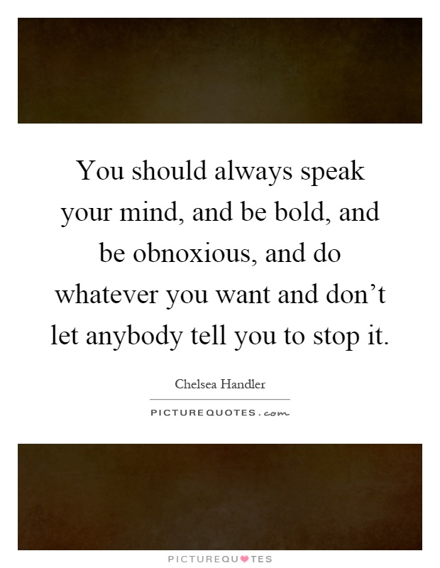 You should always speak your mind, and be bold, and be obnoxious, and do whatever you want and don't let anybody tell you to stop it Picture Quote #1