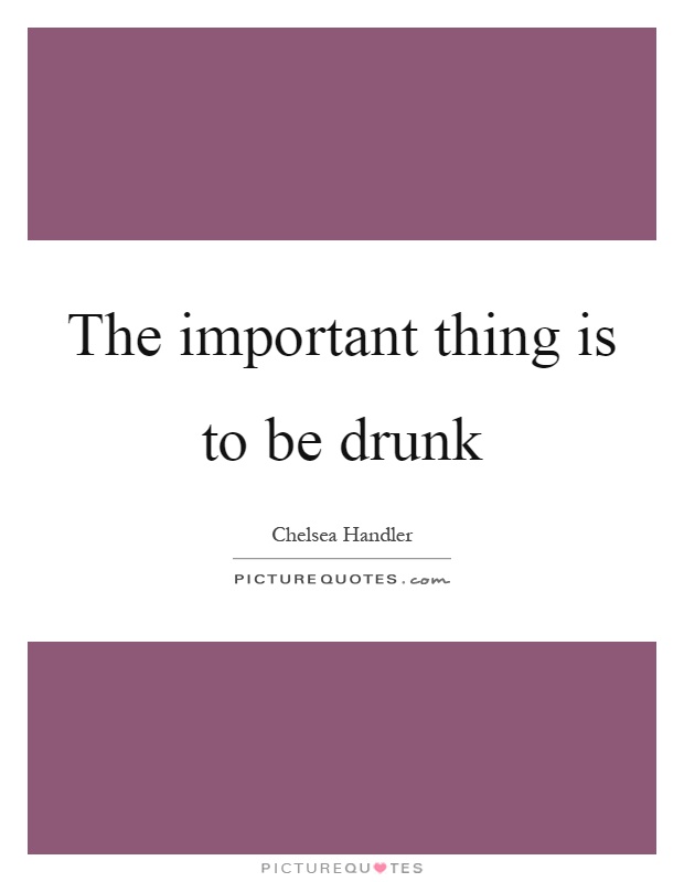 The important thing is to be drunk Picture Quote #1
