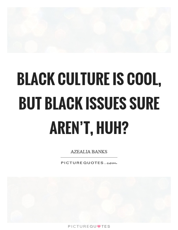 Black culture is cool, but black issues sure aren't, huh? Picture Quote #1