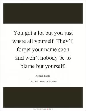 You got a lot but you just waste all yourself. They’ll forget your name soon and won’t nobody be to blame but yourself Picture Quote #1