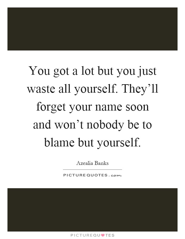 You got a lot but you just waste all yourself. They'll forget your name soon and won't nobody be to blame but yourself Picture Quote #1