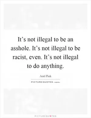 It’s not illegal to be an asshole. It’s not illegal to be racist, even. It’s not illegal to do anything Picture Quote #1