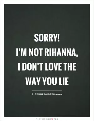Sorry!  I’m not Rihanna, I don’t love the way you lie Picture Quote #1