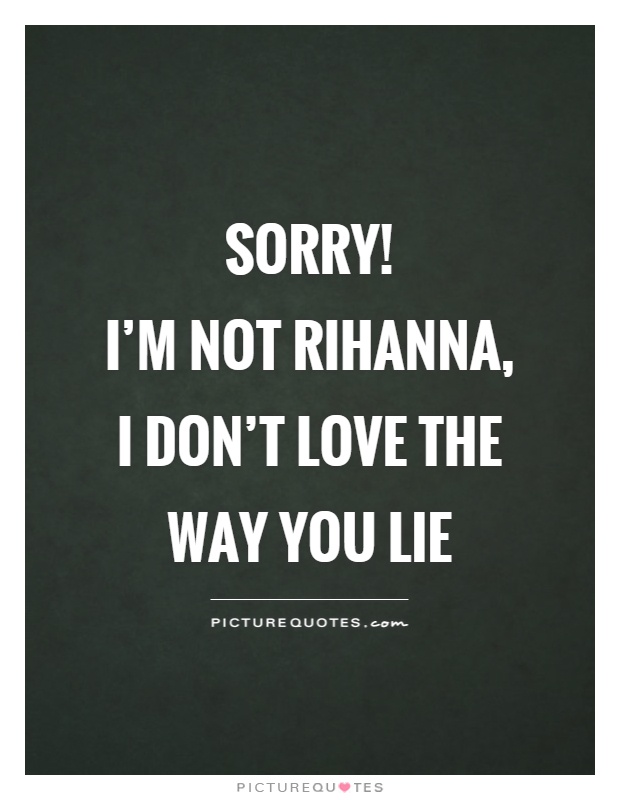 Sorry!  I'm not Rihanna, I don't love the way you lie Picture Quote #1