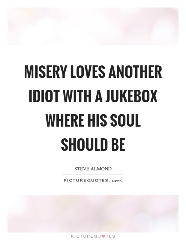 Misery loves another idiot with a jukebox where his soul should be Picture Quote #1