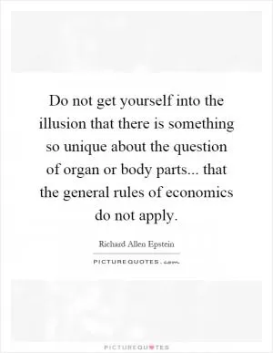 Do not get yourself into the illusion that there is something so unique about the question of organ or body parts... that the general rules of economics do not apply Picture Quote #1