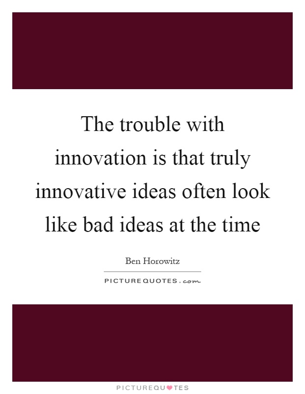 The trouble with innovation is that truly innovative ideas often look like bad ideas at the time Picture Quote #1