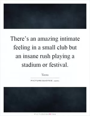 There’s an amazing intimate feeling in a small club but an insane rush playing a stadium or festival Picture Quote #1