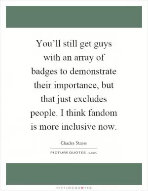 You’ll still get guys with an array of badges to demonstrate their importance, but that just excludes people. I think fandom is more inclusive now Picture Quote #1