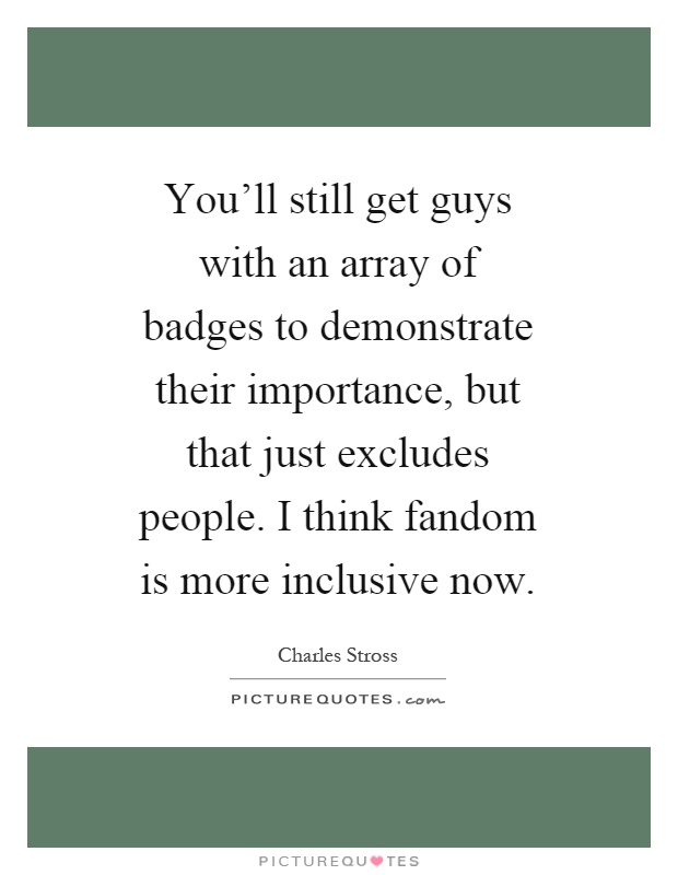 You'll still get guys with an array of badges to demonstrate their importance, but that just excludes people. I think fandom is more inclusive now Picture Quote #1