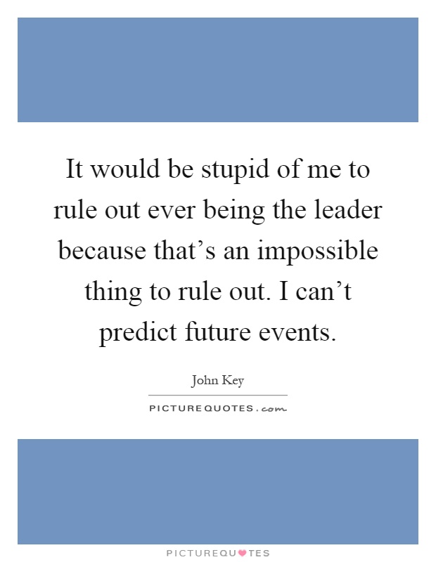 It would be stupid of me to rule out ever being the leader because that's an impossible thing to rule out. I can't predict future events Picture Quote #1