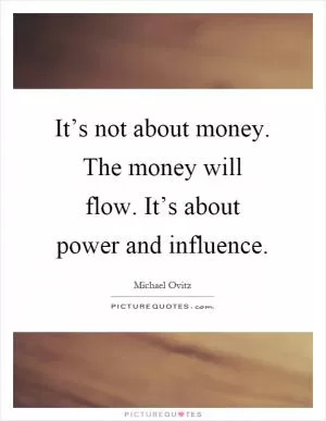 It’s not about money. The money will flow. It’s about power and influence Picture Quote #1