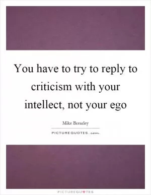 You have to try to reply to criticism with your intellect, not your ego Picture Quote #1