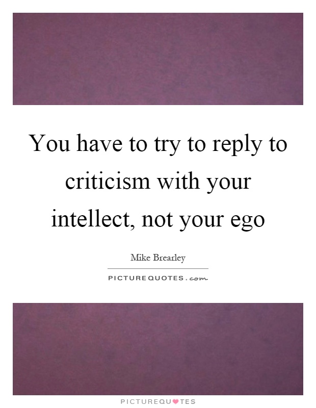 You have to try to reply to criticism with your intellect, not your ego Picture Quote #1