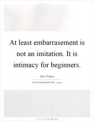 At least embarrasement is not an imitation. It is intimacy for beginners Picture Quote #1