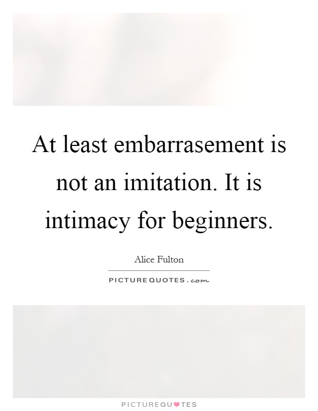 At least embarrasement is not an imitation. It is intimacy for beginners Picture Quote #1