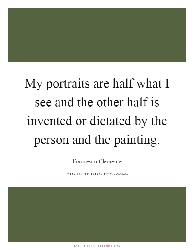 My portraits are half what I see and the other half is invented or dictated by the person and the painting Picture Quote #1