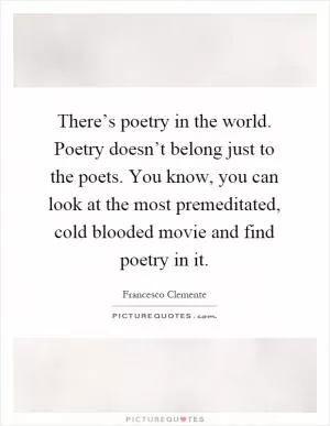 There’s poetry in the world. Poetry doesn’t belong just to the poets. You know, you can look at the most premeditated, cold blooded movie and find poetry in it Picture Quote #1