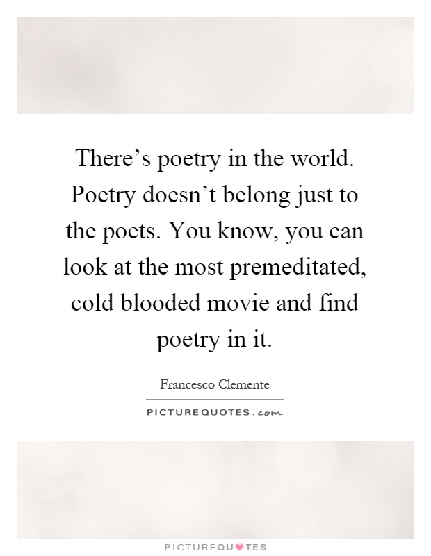 There's poetry in the world. Poetry doesn't belong just to the poets. You know, you can look at the most premeditated, cold blooded movie and find poetry in it Picture Quote #1