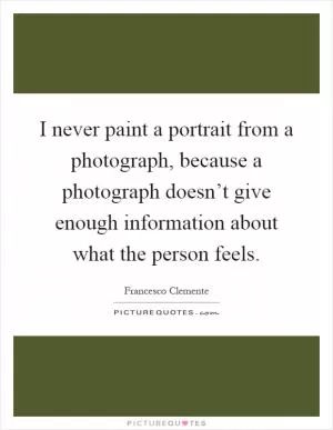 I never paint a portrait from a photograph, because a photograph doesn’t give enough information about what the person feels Picture Quote #1