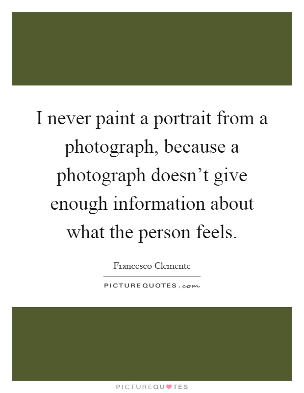 I never paint a portrait from a photograph, because a photograph doesn't give enough information about what the person feels Picture Quote #1